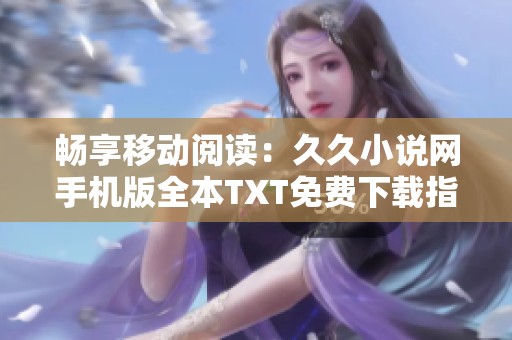 畅享移动阅读：久久小说网手机版全本TXT免费下载指南