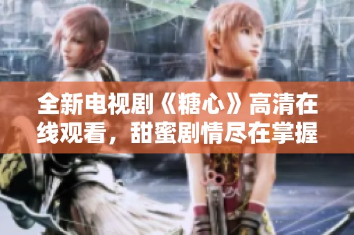 全新电视剧《糖心》高清在线观看，甜蜜剧情尽在掌握之中