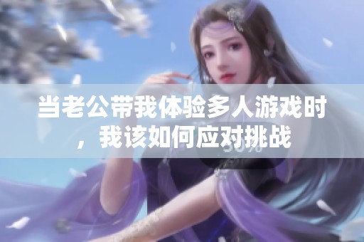 当老公带我体验多人游戏时，我该如何应对挑战