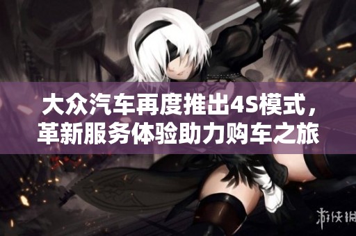 大众汽车再度推出4S模式，革新服务体验助力购车之旅