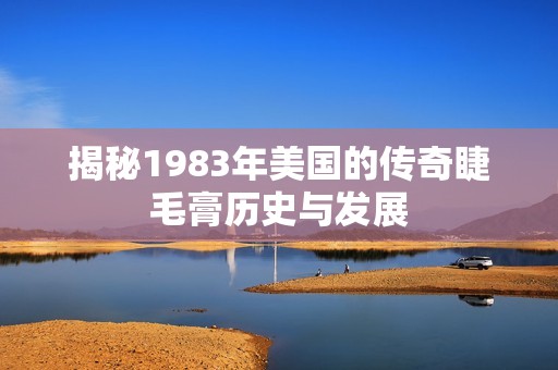 揭秘1983年美国的传奇睫毛膏历史与发展