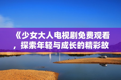 《少女大人电视剧免费观看，探索年轻与成长的精彩故事》