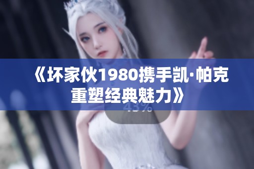 《坏家伙1980携手凯·帕克重塑经典魅力》