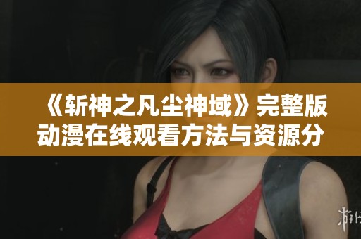 《斩神之凡尘神域》完整版动漫在线观看方法与资源分享