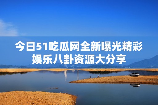 今日51吃瓜网全新曝光精彩娱乐八卦资源大分享