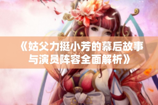 《姑父力挺小芳的幕后故事与演员阵容全面解析》