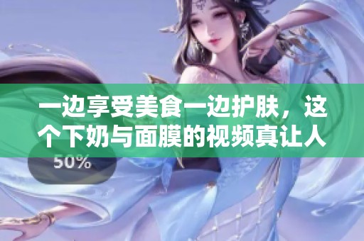 一边享受美食一边护肤，这个下奶与面膜的视频真让人羡慕
