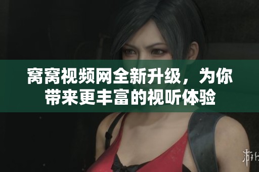 窝窝视频网全新升级，为你带来更丰富的视听体验