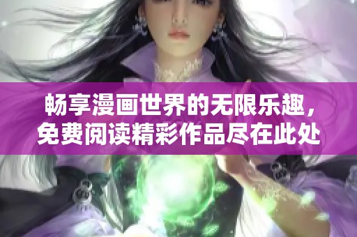 畅享漫画世界的无限乐趣，免费阅读精彩作品尽在此处