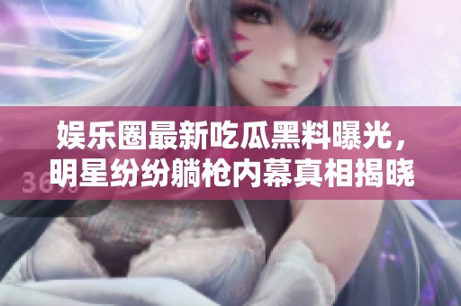 娱乐圈最新吃瓜黑料曝光，明星纷纷躺枪内幕真相揭晓