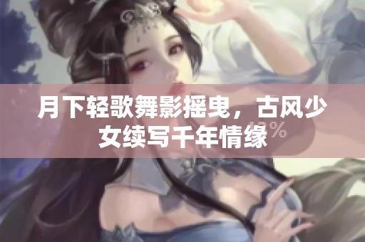 月下轻歌舞影摇曳，古风少女续写千年情缘