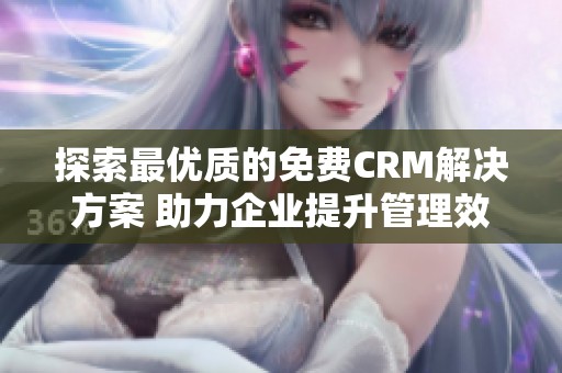 探索最优质的免费CRM解决方案 助力企业提升管理效率