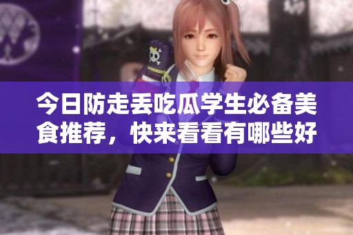今日防走丢吃瓜学生必备美食推荐，快来看看有哪些好吃的吧