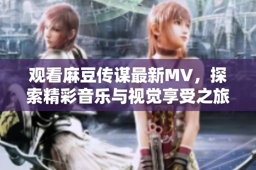 观看麻豆传谋最新MV，探索精彩音乐与视觉享受之旅
