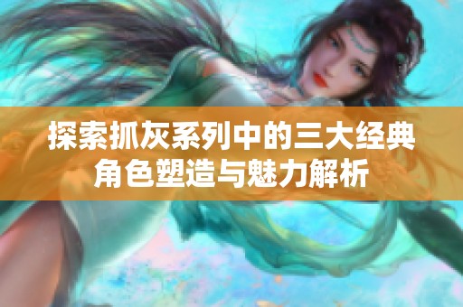 探索抓灰系列中的三大经典角色塑造与魅力解析