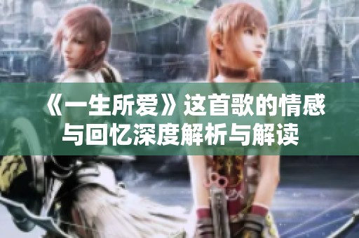 《一生所爱》这首歌的情感与回忆深度解析与解读