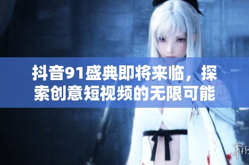 抖音91盛典即将来临，探索创意短视频的无限可能