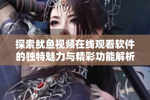 探索鱿鱼视频在线观看软件的独特魅力与精彩功能解析
