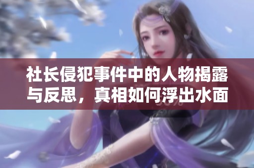社长侵犯事件中的人物揭露与反思，真相如何浮出水面