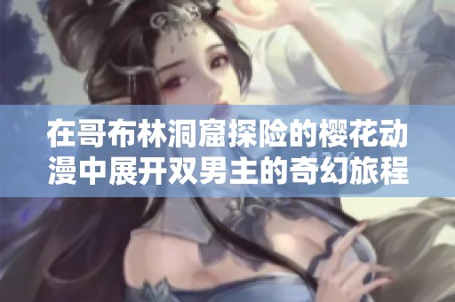 在哥布林洞窟探险的樱花动漫中展开双男主的奇幻旅程
