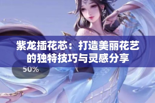 紫龙插花芯：打造美丽花艺的独特技巧与灵感分享