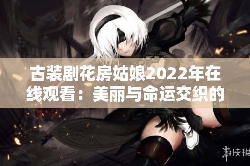 古装剧花房姑娘2022年在线观看：美丽与命运交织的故事