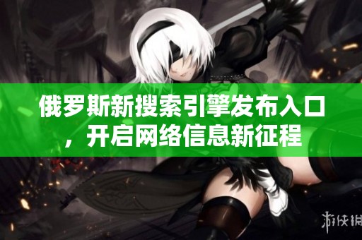 俄罗斯新搜索引擎发布入口，开启网络信息新征程