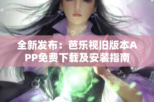 全新发布：芭乐视旧版本APP免费下载及安装指南