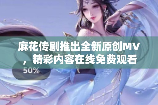 麻花传剧推出全新原创MV，精彩内容在线免费观看