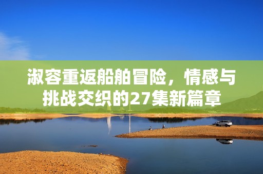 淑容重返船舶冒险，情感与挑战交织的27集新篇章