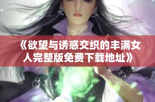 《欲望与诱惑交织的丰满女人完整版免费下载地址》