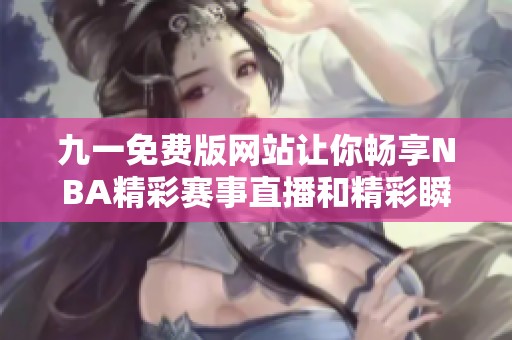 九一免费版网站让你畅享NBA精彩赛事直播和精彩瞬间