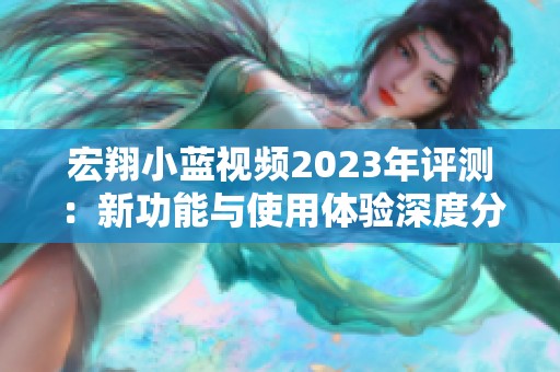 宏翔小蓝视频2023年评测：新功能与使用体验深度分析