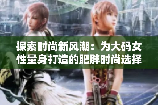 探索时尚新风潮：为大码女性量身打造的肥胖时尚选择