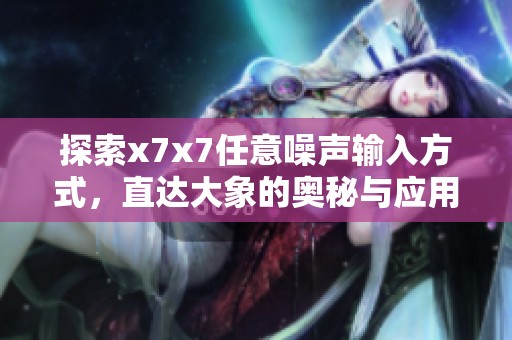 探索x7x7任意噪声输入方式，直达大象的奥秘与应用