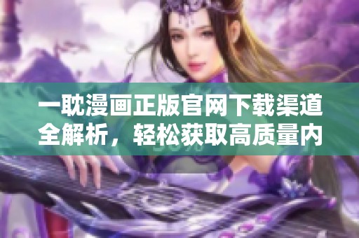 一耽漫画正版官网下载渠道全解析，轻松获取高质量内容