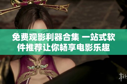 免费观影利器合集 一站式软件推荐让你畅享电影乐趣