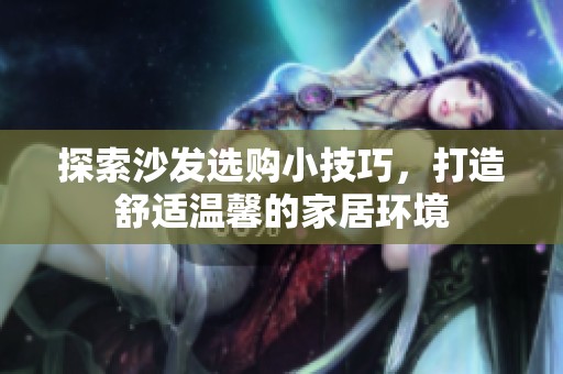 探索沙发选购小技巧，打造舒适温馨的家居环境