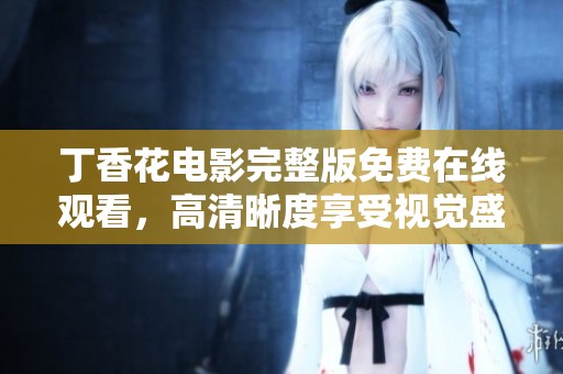 丁香花电影完整版免费在线观看，高清晰度享受视觉盛宴
