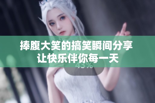 捧腹大笑的搞笑瞬间分享 让快乐伴你每一天