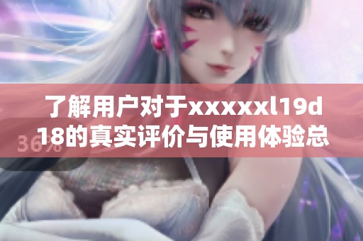 了解用户对于xxxxxl19d18的真实评价与使用体验总结