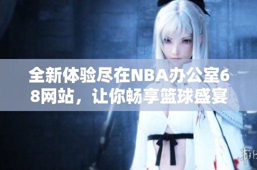 全新体验尽在NBA办公室68网站，让你畅享篮球盛宴