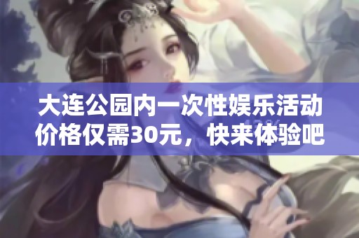 大连公园内一次性娱乐活动价格仅需30元，快来体验吧！
