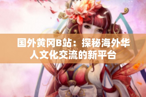 国外黄冈B站：探秘海外华人文化交流的新平台