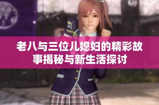 老八与三位儿媳妇的精彩故事揭秘与新生活探讨