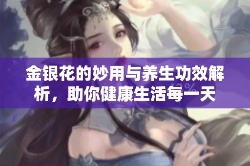 金银花的妙用与养生功效解析，助你健康生活每一天