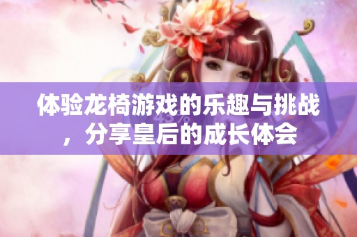 体验龙椅游戏的乐趣与挑战，分享皇后的成长体会