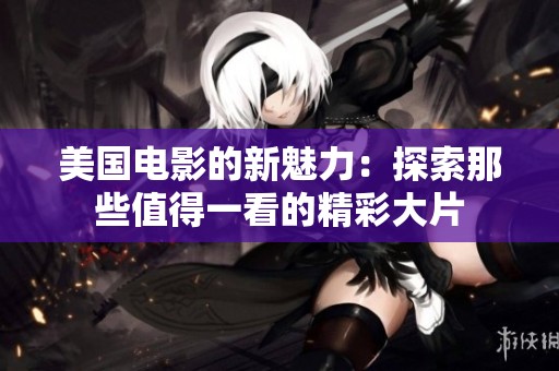 美国电影的新魅力：探索那些值得一看的精彩大片