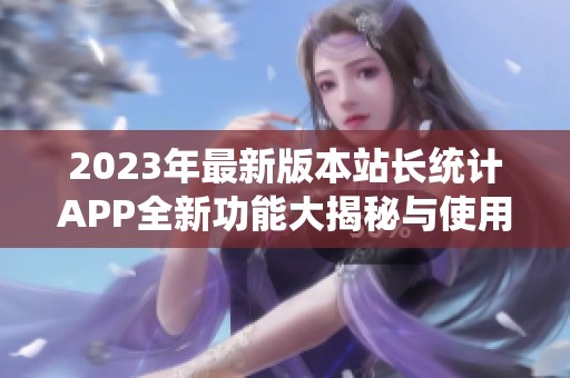 2023年最新版本站长统计APP全新功能大揭秘与使用指南
