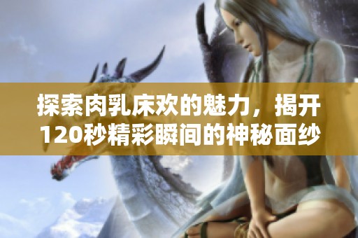 探索肉乳床欢的魅力，揭开120秒精彩瞬间的神秘面纱
